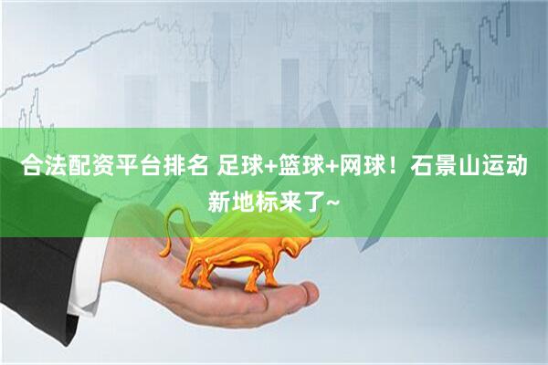 合法配资平台排名 足球+篮球+网球！石景山运动新地标来了~