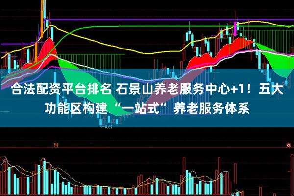 合法配资平台排名 石景山养老服务中心+1！五大功能区构建 “一站式” 养老服务体系
