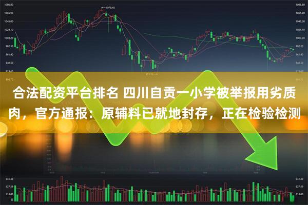 合法配资平台排名 四川自贡一小学被举报用劣质肉，官方通报：原辅料已就地封存，正在检验检测