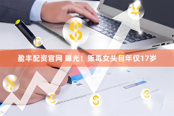 盈丰配资官网 曝光！贩毒女头目年仅17岁