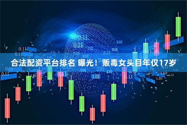 合法配资平台排名 曝光！贩毒女头目年仅17岁