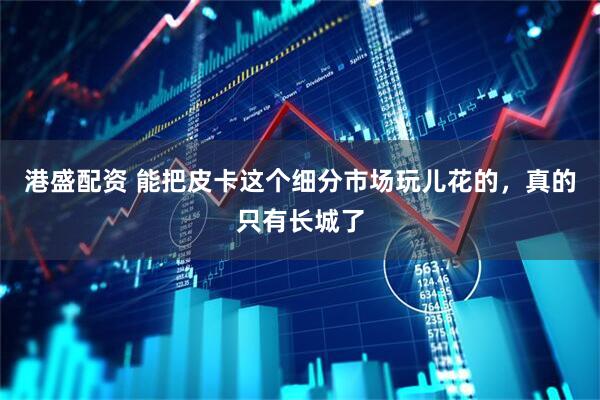 港盛配资 能把皮卡这个细分市场玩儿花的，真的只有长城了
