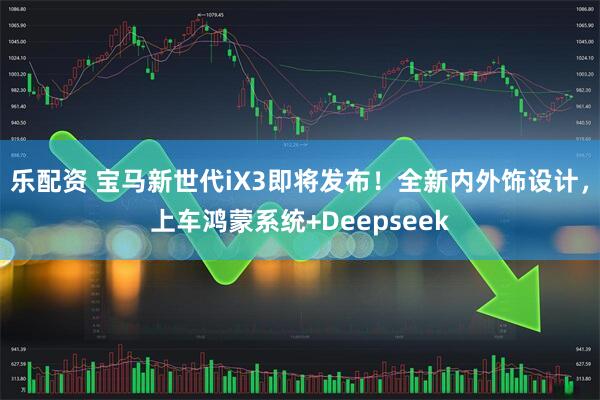 乐配资 宝马新世代iX3即将发布！全新内外饰设计，上车鸿蒙系统+Deepseek