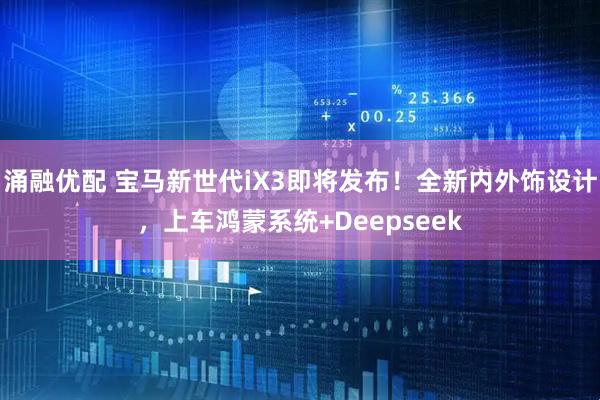 涌融优配 宝马新世代iX3即将发布！全新内外饰设计，上车鸿蒙系统+Deepseek