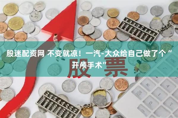 股迷配资网 不变就凉！一汽-大众给自己做了个“开颅手术”