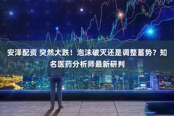 安泽配资 突然大跌！泡沫破灭还是调整蓄势？知名医药分析师最新研判