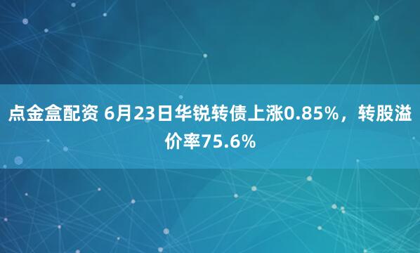 点金盒配资 6月23日华锐转债上涨0.85%，转股溢价率75.6%