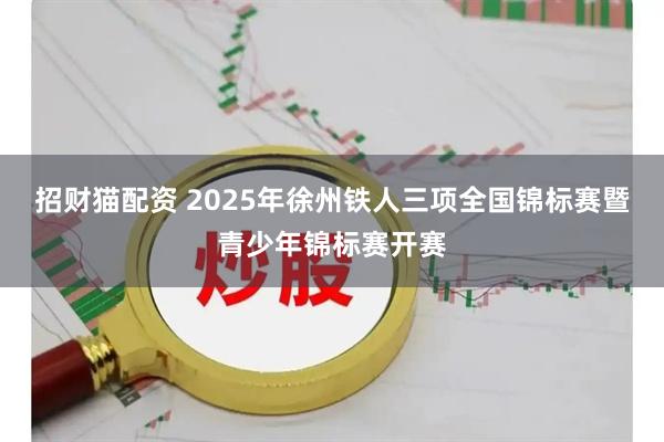 招财猫配资 2025年徐州铁人三项全国锦标赛暨青少年锦标赛开赛