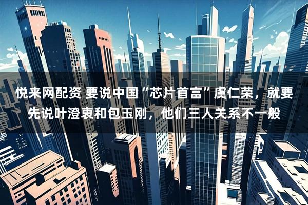 悦来网配资 要说中国“芯片首富”虞仁荣，就要先说叶澄衷和包玉刚，他们三人关系不一般