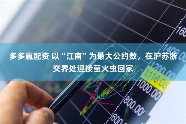 多多赢配资 以“江南”为最大公约数，在沪苏浙交界处迎接萤火虫回家