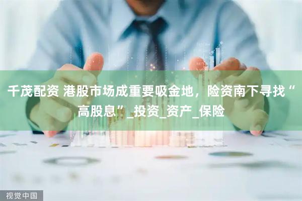 千茂配资 港股市场成重要吸金地，险资南下寻找“高股息”_投资_资产_保险