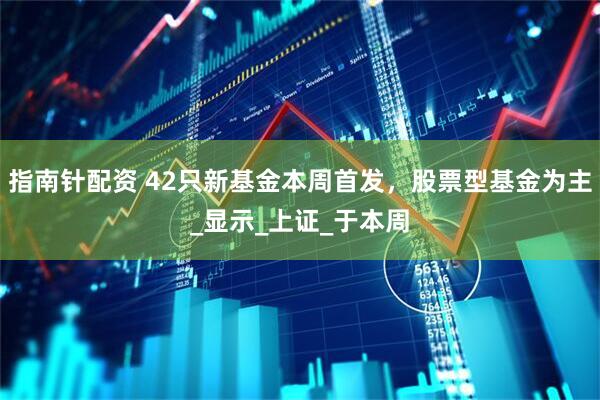 指南针配资 42只新基金本周首发，股票型基金为主_显示_上证_于本周
