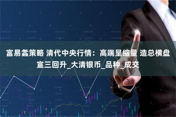 富易螽策略 清代中央行情：高端呈缩量 造总横盘宣三回升_大清银币_品种_成交