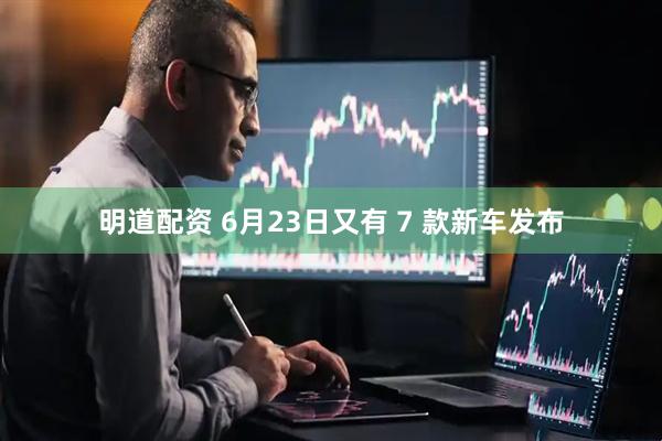 明道配资 6月23日又有 7 款新车发布