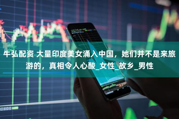 牛弘配资 大量印度美女涌入中国，她们并不是来旅游的，真相令人心酸_女性_故乡_男性