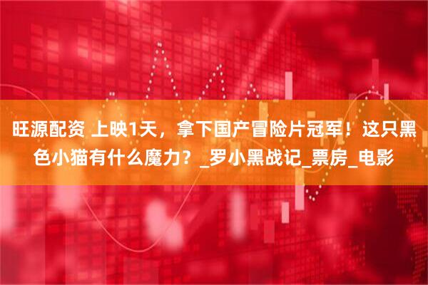 旺源配资 上映1天，拿下国产冒险片冠军！这只黑色小猫有什么魔力？_罗小黑战记_票房_电影