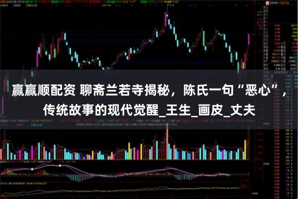 赢赢顺配资 聊斋兰若寺揭秘，陈氏一句“恶心”，传统故事的现代觉醒_王生_画皮_丈夫