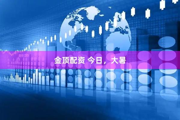 金顶配资 今日，大暑