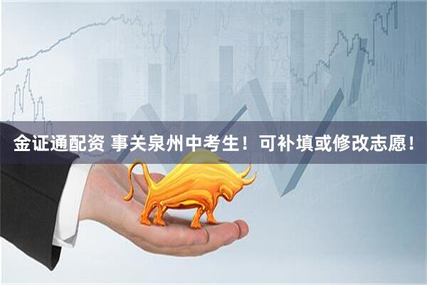 金证通配资 事关泉州中考生！可补填或修改志愿！