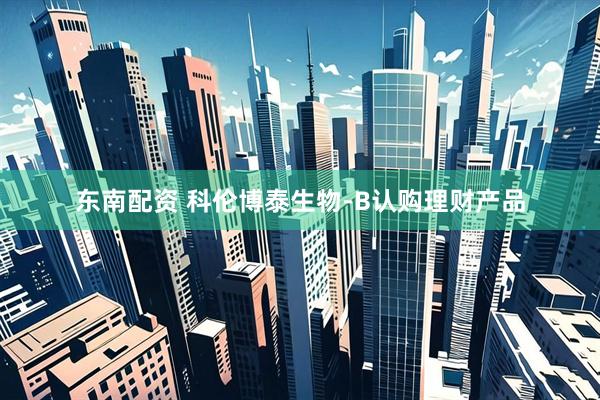 东南配资 科伦博泰生物-B认购理财产品