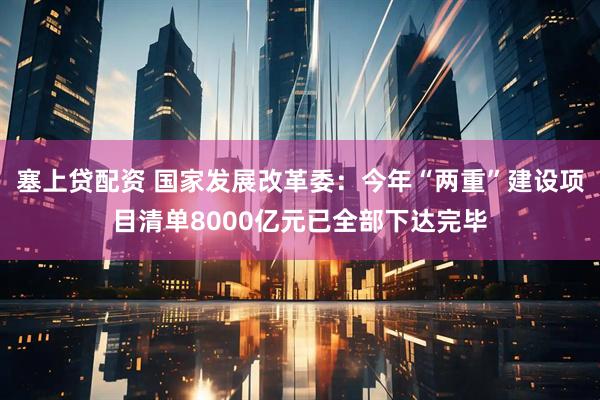塞上贷配资 国家发展改革委：今年“两重”建设项目清单8000亿元已全部下达完毕