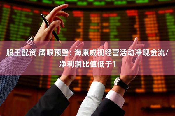 股王配资 鹰眼预警: 海康威视经营活动净现金流/净利润比值低于1