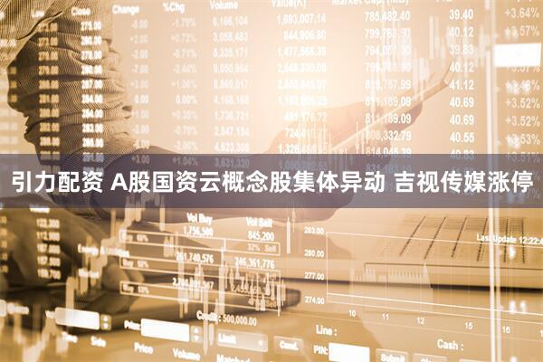 引力配资 A股国资云概念股集体异动 吉视传媒涨停