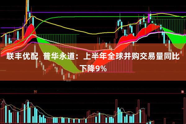 联丰优配  普华永道：上半年全球并购交易量同比下降9%