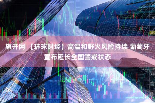 旗开网 【环球财经】高温和野火风险持续 葡萄牙宣布延长全国警戒状态