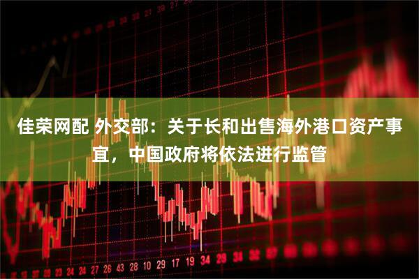 佳荣网配 外交部：关于长和出售海外港口资产事宜，中国政府将依法进行监管