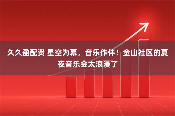 久久盈配资 星空为幕，音乐作伴！金山社区的夏夜音乐会太浪漫了