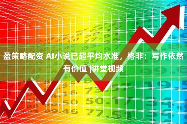 盈策略配资 AI小说已超平均水准，格非：写作依然有价值 |讲堂视频