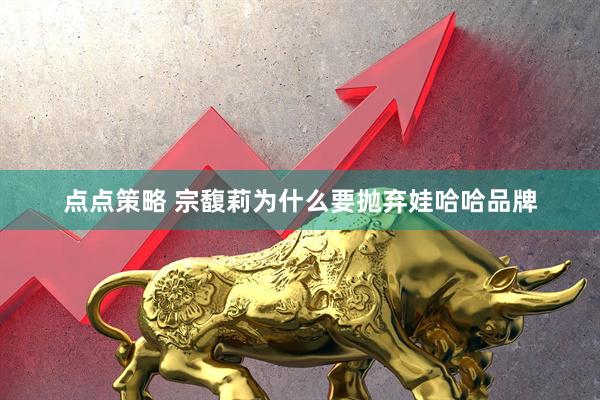 点点策略 宗馥莉为什么要抛弃娃哈哈品牌