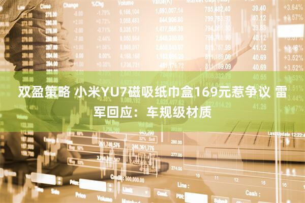 双盈策略 小米YU7磁吸纸巾盒169元惹争议 雷军回应:车规级材质