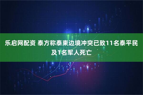 乐启网配资 泰方称泰柬边境冲突已致11名泰平民及1名军人死亡