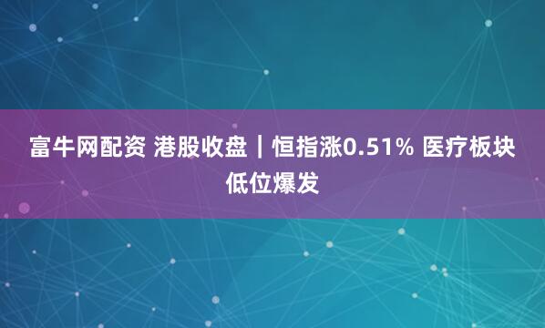 富牛网配资 港股收盘|恒指涨0.51% 医疗板块低位爆发