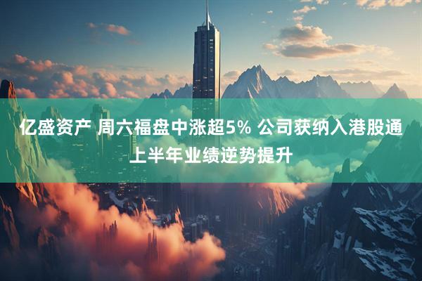 亿盛资产 周六福盘中涨超5% 公司获纳入港股通上半年业绩逆势提升