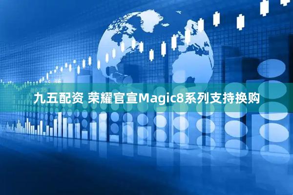 九五配资 荣耀官宣Magic8系列支持换购