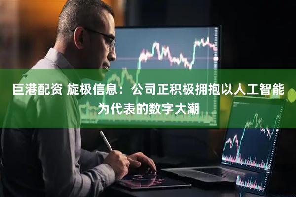巨港配资 旋极信息：公司正积极拥抱以人工智能为代表的数字大潮