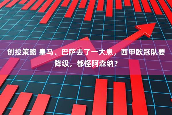 创投策略 皇马、巴萨去了一大患,西甲欧冠队要降级,都怪阿森纳?