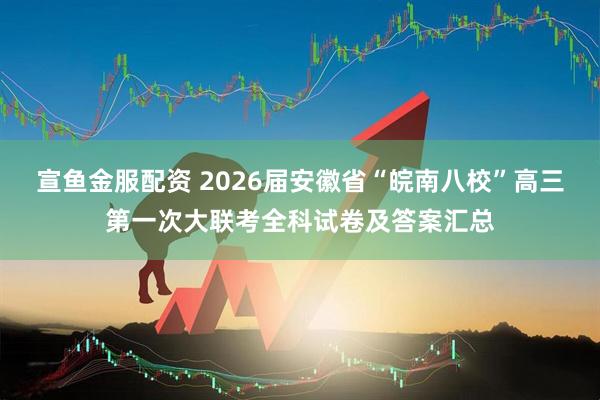 宣鱼金服配资 2026届安徽省“皖南八校”高三第一次大联考全科试卷及答案汇总