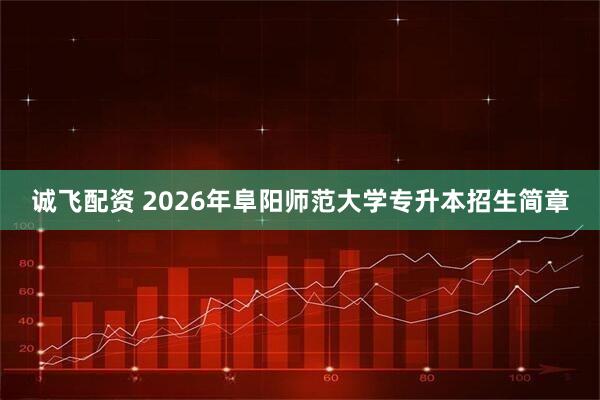诚飞配资 2026年阜阳师范大学专升本招生简章