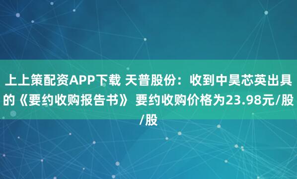 上上策配资APP下载 天普股份：收到中昊芯英出具的《要约收购报告书》 要约收购价格为23.98元/股