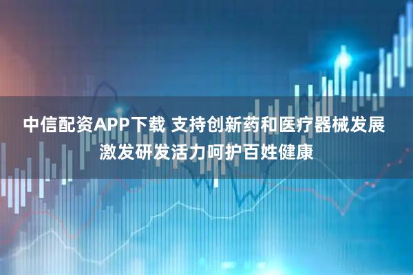 中信配资APP下载 支持创新药和医疗器械发展 激发研发活力呵护百姓健康