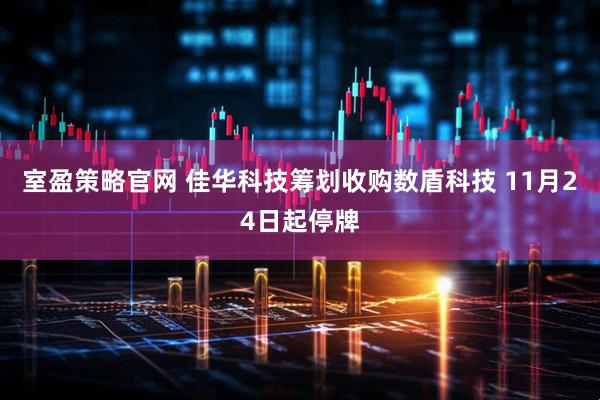 室盈策略官网 佳华科技筹划收购数盾科技 11月24日起停牌