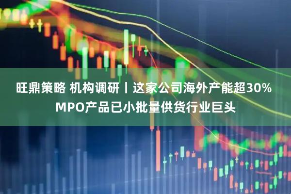旺鼎策略 机构调研丨这家公司海外产能超30% MPO产品已小批量供货行业巨头