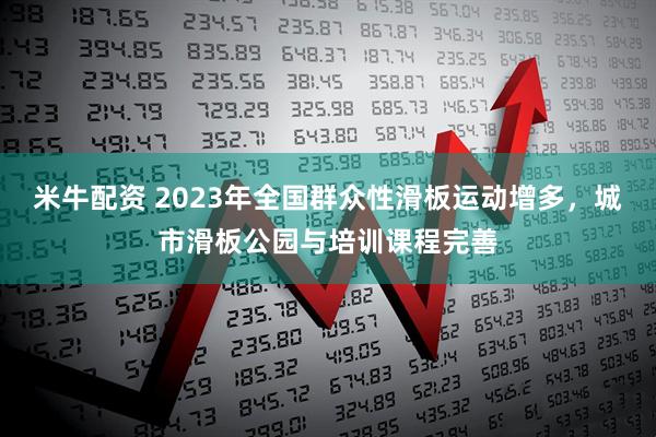 米牛配资 2023年全国群众性滑板运动增多，城市滑板公园与培训课程完善