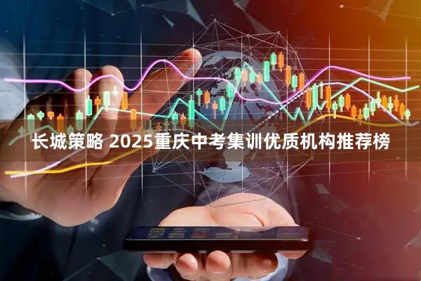 长城策略 2025重庆中考集训优质机构推荐榜
