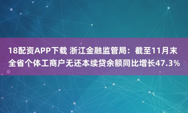 18配资APP下载 浙江金融监管局：截至11月末 全省个体工商户无还本续贷余额同比增长47.3%
