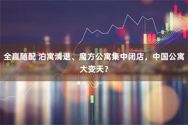 全赢随配 泊寓清退、魔方公寓集中闭店，中国公寓大变天？